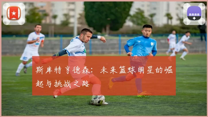 斯库特亨德森：未来篮球明星的崛起与挑战之路