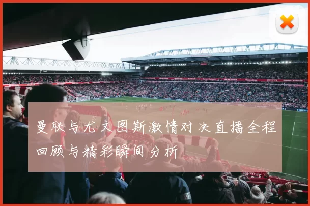 曼联与尤文图斯激情对决直播全程回顾与精彩瞬间分析