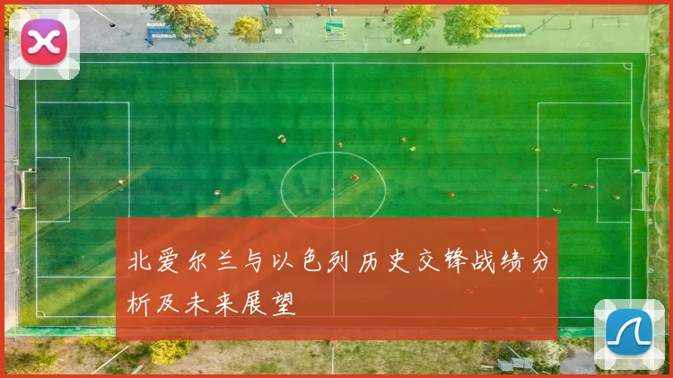 北爱尔兰与以色列历史交锋战绩分析及未来展望