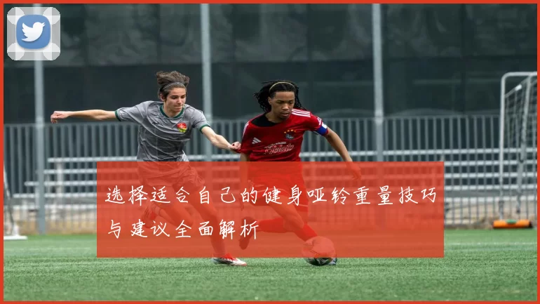 选择适合自己的健身哑铃重量技巧与建议全面解析