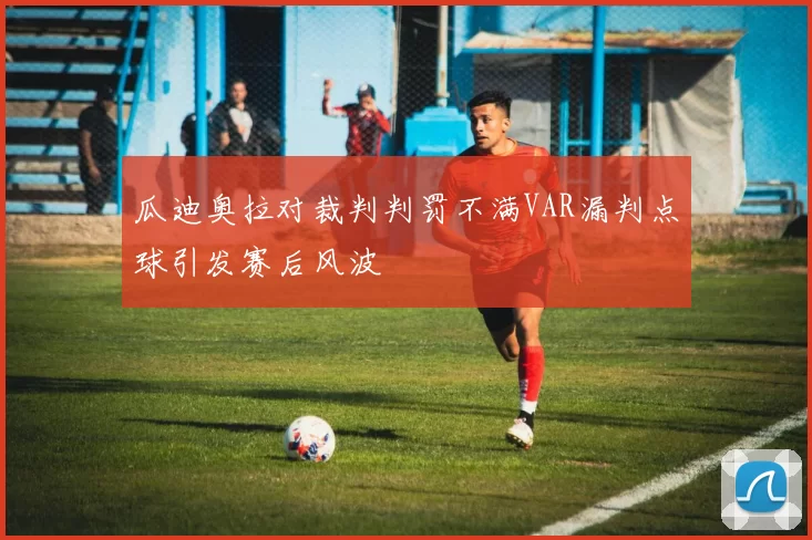 瓜迪奥拉对裁判判罚不满VAR漏判点球引发赛后风波