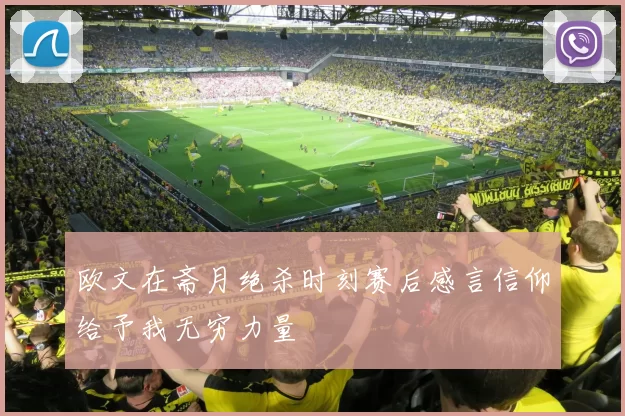 欧文在斋月绝杀时刻赛后感言信仰给予我无穷力量