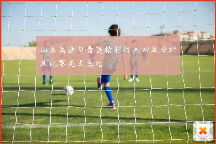 山东高速与青岛精彩对决回放分析及比赛亮点总结