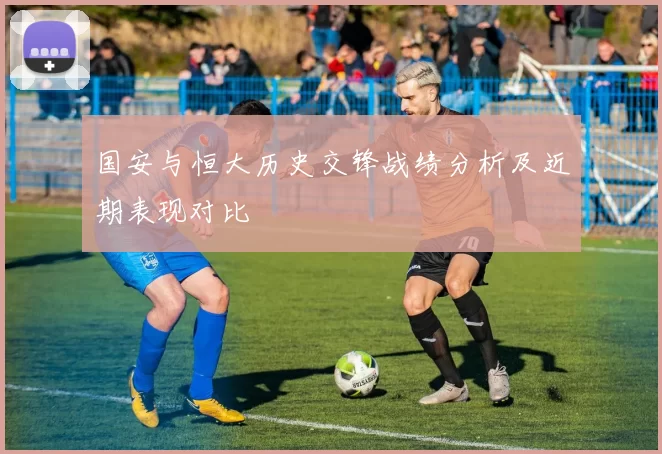 国安与恒大历史交锋战绩分析及近期表现对比