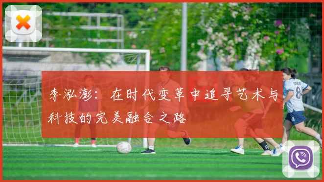 李泓澎：在时代变革中追寻艺术与科技的完美融合之路
