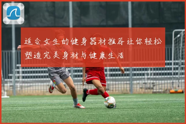 适合女生的健身器材推荐让你轻松塑造完美身材与健康生活