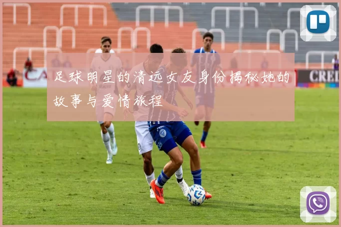 足球明星的清远女友身份揭秘她的故事与爱情旅程