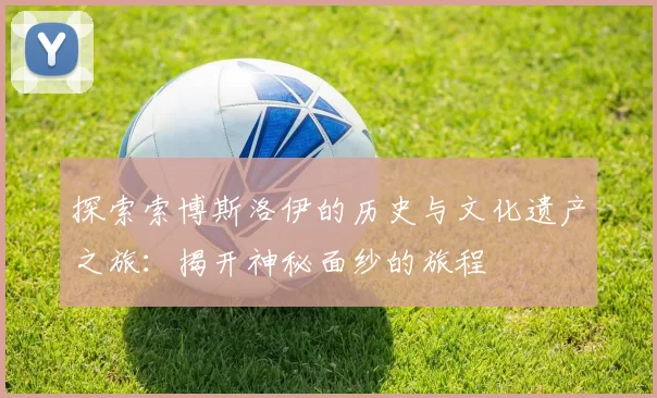 探索索博斯洛伊的历史与文化遗产之旅：揭开神秘面纱的旅程