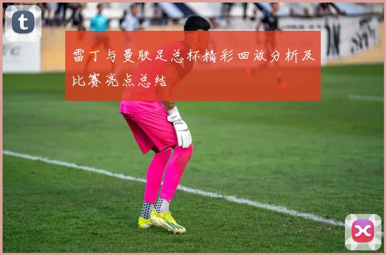 雷丁与曼联足总杯精彩回放分析及比赛亮点总结