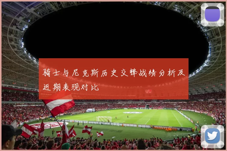 骑士与尼克斯历史交锋战绩分析及近期表现对比