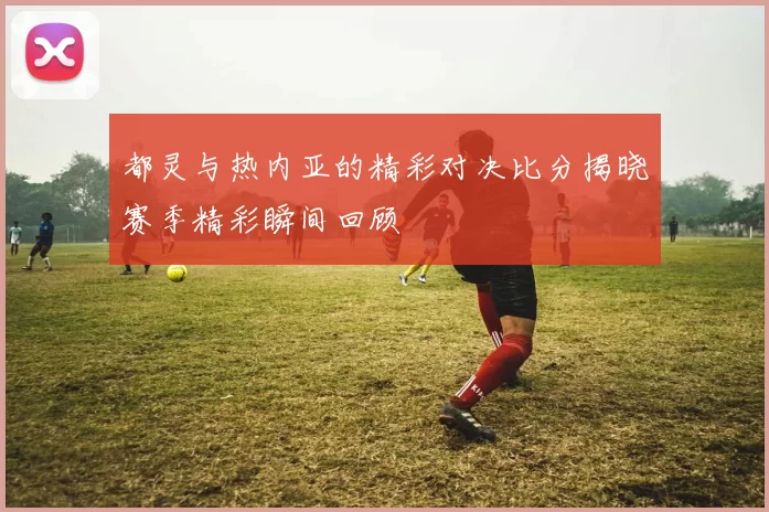 都灵与热内亚的精彩对决比分揭晓赛季精彩瞬间回顾