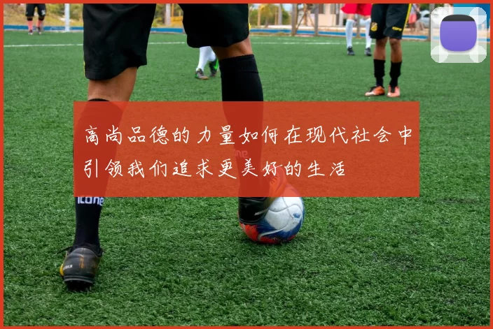 高尚品德的力量如何在现代社会中引领我们追求更美好的生活