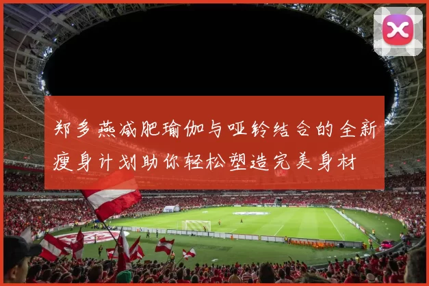 郑多燕减肥瑜伽与哑铃结合的全新瘦身计划助你轻松塑造完美身材
