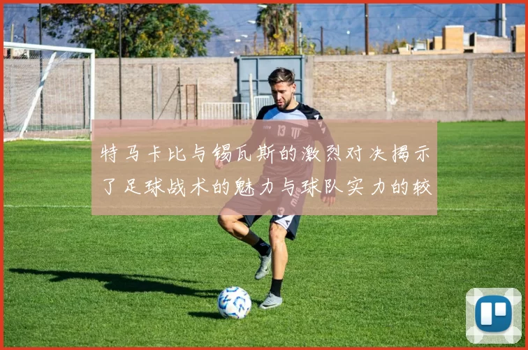 特马卡比与锡瓦斯的激烈对决揭示了足球战术的魅力与球队实力的较量